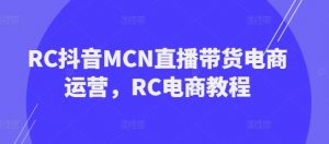 RC抖音MCN直播带货电商运营，RC电商教程-铭创资源库