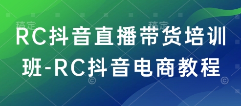 RC抖音直播带货培训班-RC抖音电商教程-铭创资源库