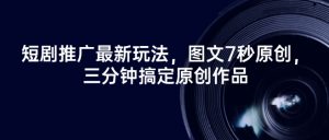 短剧推广最新玩法,图文7秒原创,三分钟搞定原创作品-铭创资源库