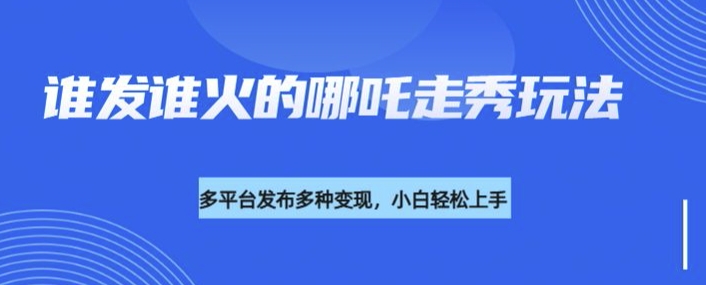 利用deepseek制作谁发谁火的哪吒2人物走秀视频，多平台发布多种变现-铭创资源库