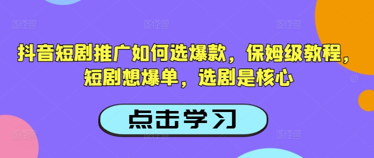 抖音短剧推广如何选爆款，保姆级教程，短剧想爆单，选剧是核心-铭创资源库