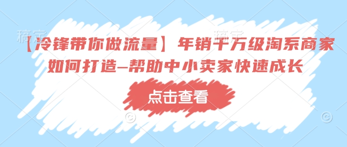 【冷锋带你做流量】年销千万级淘系商家如何打造–帮助中小卖家快速成长-铭创资源库