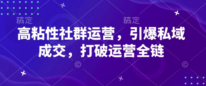 高粘性社群运营，引爆私域成交，打破运营全链-铭创资源库