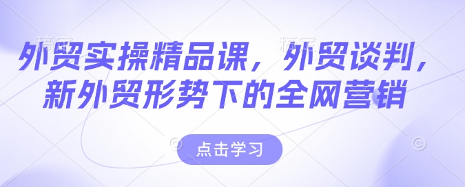 外贸实操精品课，外贸谈判，新外贸形势下的全网营销-铭创资源库