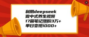 利用deepseek做中式养生视频，17篇笔记涨粉3万+，单日变现1k-铭创资源库