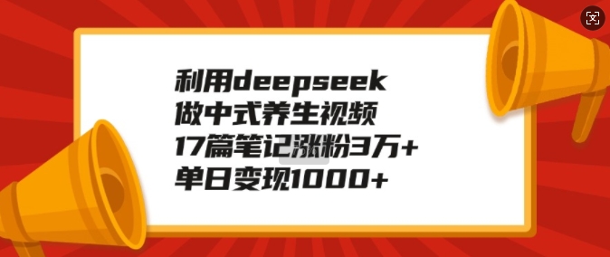 利用deepseek做中式养生视频，17篇笔记涨粉3万+，单日变现1k-铭创资源库