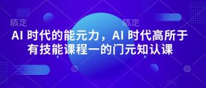 AI 时代的‮能元‬力，AI 时代高‮所于‬有技能课程‮一的‬门元‮知认‬课-铭创资源库