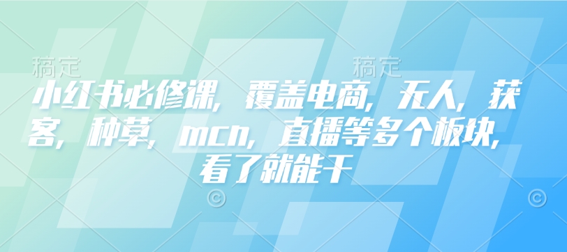 小红书必修课，覆盖电商，无人，获客，种草，mcn，直播等多个板块，看了就能干-铭创资源库