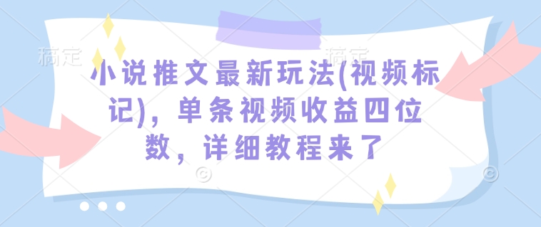小说推文最新玩法(视频标记)，单条视频收益四位数，详细教程来了-铭创资源库
