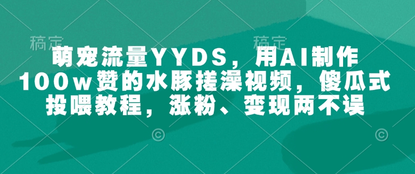 萌宠流量YYDS，用AI制作100w赞的水豚搓澡视频，傻瓜式投喂教程，涨粉、变现两不误-铭创资源库