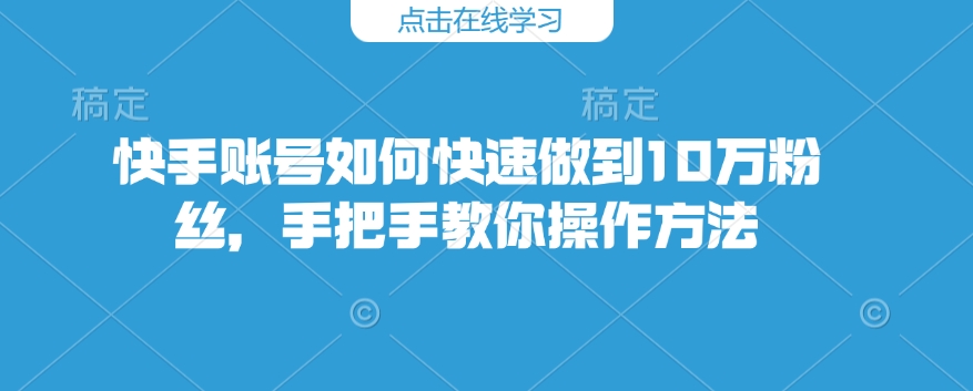 快手账号如何快速做到10万粉丝，手把手教你操作方法-铭创资源库