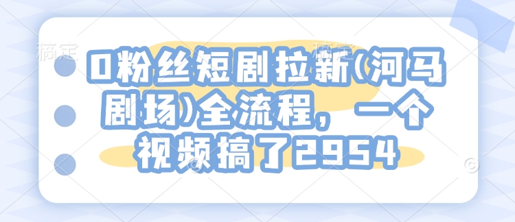 0粉丝短剧拉新(河马剧场)全流程，一个视频搞了2954-铭创资源库