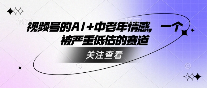 视频号的AI+中老年情感，一个被严重低估的赛道-铭创资源库