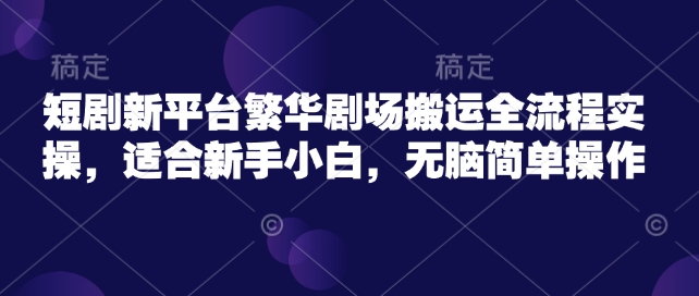 短剧新平台繁华剧场搬运全流程实操，适合新手小白，无脑简单操作-铭创资源库