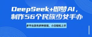 DeepSeek+即梦AI,制作56个民族少女手办,附详细教程+变现方向-铭创资源库