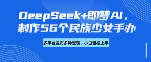DeepSeek+即梦AI，制作56个民族少女手办，附详细教程+变现方向-铭创资源库