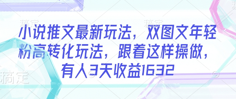 小说推文最新玩法，双图文年轻粉高转化玩法，跟着这样操做，有人3天收益1632-铭创资源库