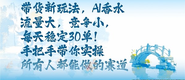 带货新玩法，AI香水，流量大，竞争小，每天稳定30单，手把手带你实操所有人都能做的赛道-铭创资源库