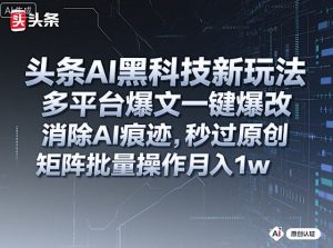 头条AI黑科技新玩法，多平台爆文一键爆改，消除AI痕迹，秒过原创，矩阵批量操作月入1w+【揭秘】-铭创资源库