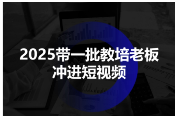 2025带一批教培老板冲进短视频，全方位助力教培人掌握短视频招生技能-铭创资源库