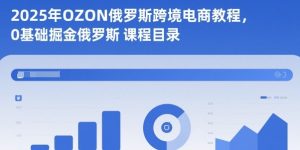 2025年OZON俄罗斯跨境电商教程，0基础掘金俄罗斯-铭创资源库